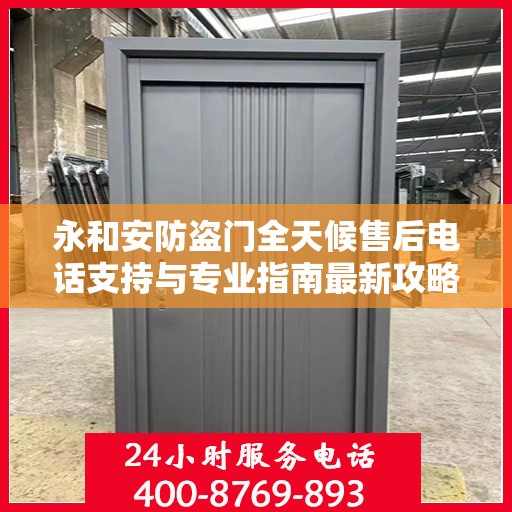 永和安防盗门全天候售后电话支持与专业指南最新攻略