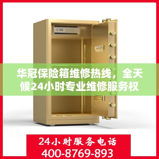 华冠保险箱维修热线，全天候24小时专业维修服务权威发布