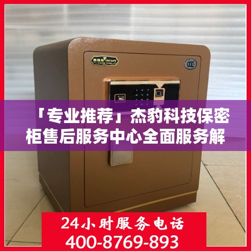 「专业推荐」杰豹科技保密柜售后服务中心全面服务解析