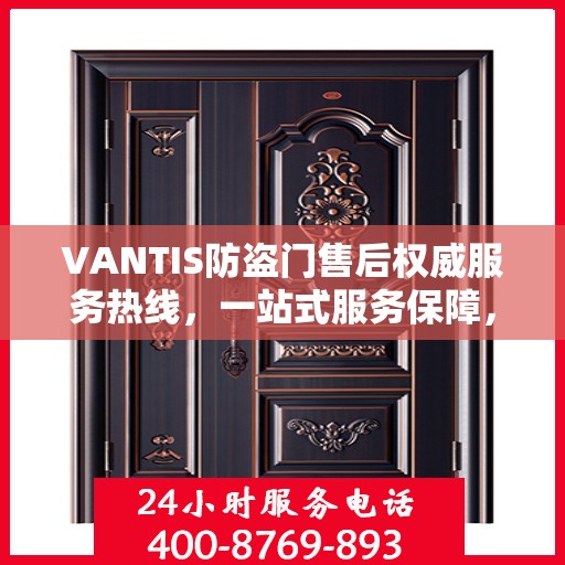 VANTIS防盗门售后权威服务热线，一站式服务保障，专业解答您的疑虑