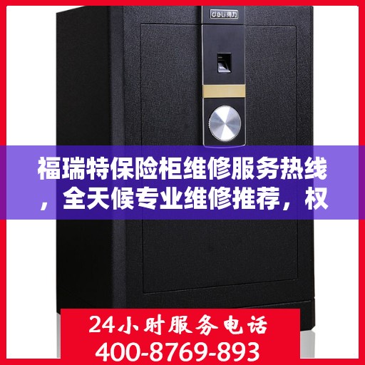 福瑞特保险柜维修服务热线，全天候专业维修推荐，权威最新电话资讯
