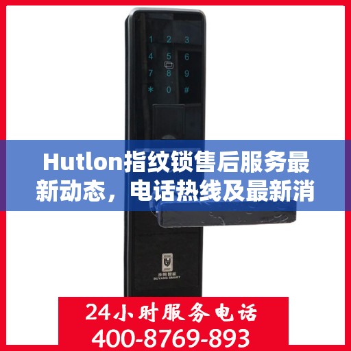 Hutlon指纹锁售后服务最新动态，电话热线及最新消息更新通知