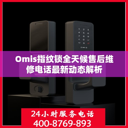 Omis指纹锁全天候售后维修电话最新动态解析