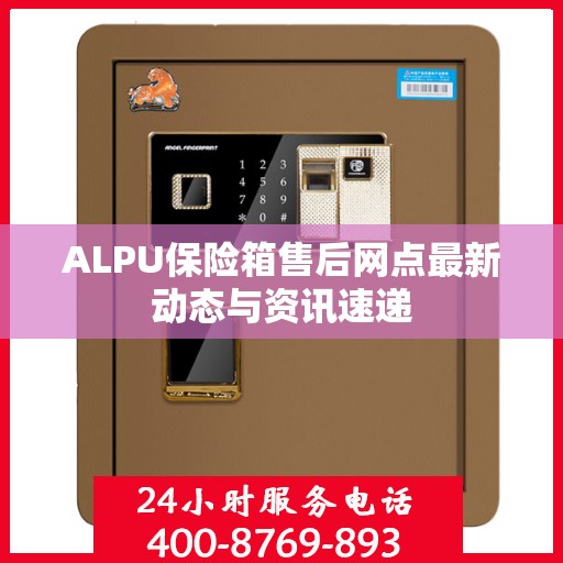 ALPU保险箱售后网点最新动态与资讯速递