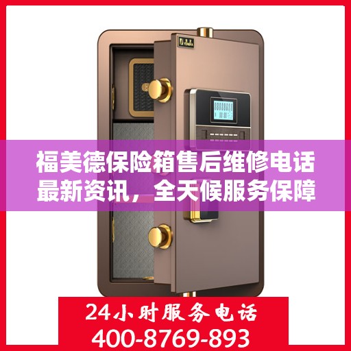 福美德保险箱售后维修电话最新资讯，全天候服务保障，让您无忧使用保险箱