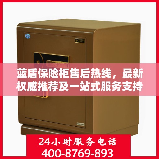蓝盾保险柜售后热线，最新权威推荐及一站式服务支持
