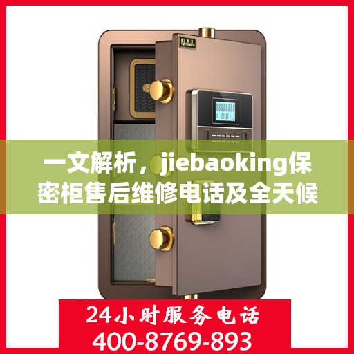 一文解析，jiebaoking保密柜售后维修电话及全天候服务指南
