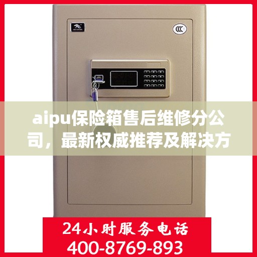 aipu保险箱售后维修分公司，最新权威推荐及解决方案