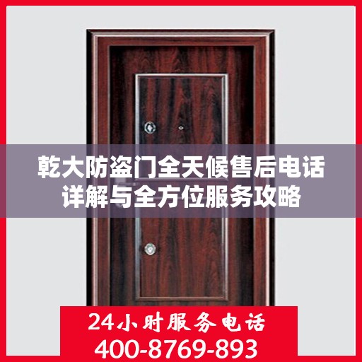 乾大防盗门全天候售后电话详解与全方位服务攻略