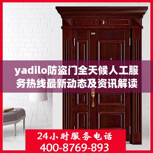 yadilo防盗门全天候人工服务热线最新动态及资讯解读