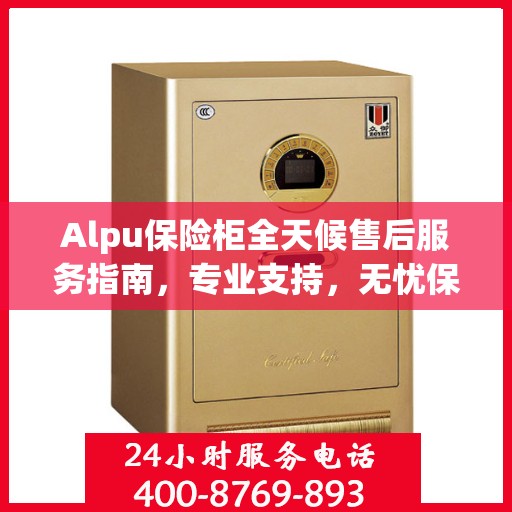 Alpu保险柜全天候售后服务指南，专业支持，无忧保障
