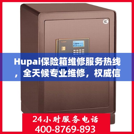 Hupai保险箱维修服务热线，全天候专业维修，权威信息一览无余！