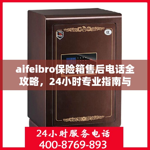 aifeibro保险箱售后电话全攻略，24小时专业指南与最新售后支持