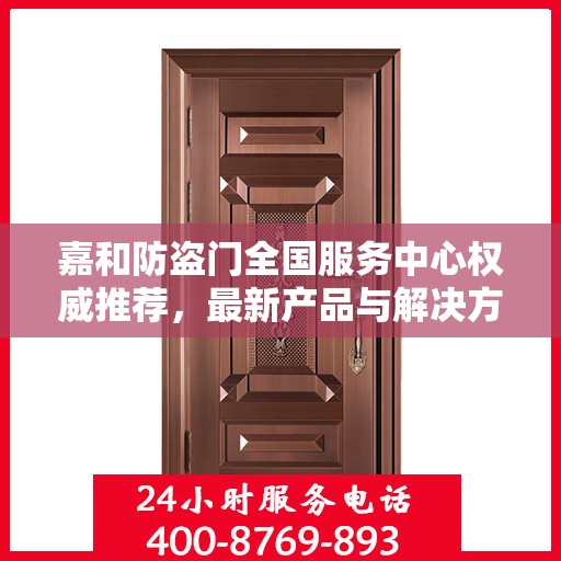 嘉和防盗门全国服务中心权威推荐，最新产品与解决方案