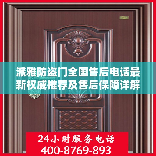 派雅防盗门全国售后电话最新权威推荐及售后保障详解
