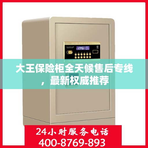 大王保险柜全天候售后专线，最新权威推荐