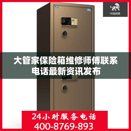 大管家保险箱维修师傅联系电话最新资讯发布