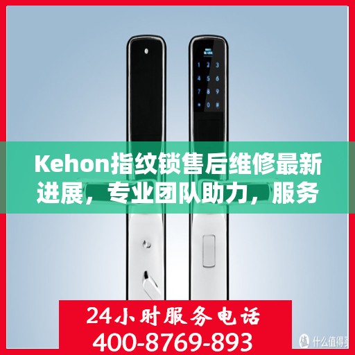 Kehon指纹锁售后维修最新进展，专业团队助力，服务升级更新动态