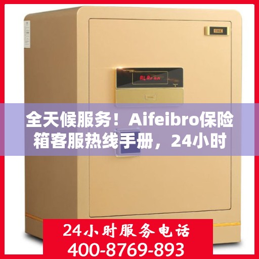 全天候服务！Aifeibro保险箱客服热线手册，24小时为您解答疑难