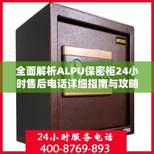 全面解析ALPU保密柜24小时售后电话详细指南与攻略