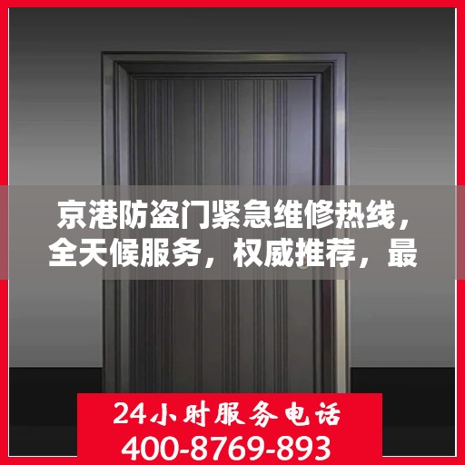 京港防盗门紧急维修热线，全天候服务，权威推荐，最新维修电话汇总！