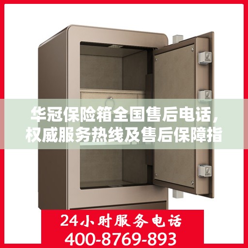 华冠保险箱全国售后电话，权威服务热线及售后保障指南