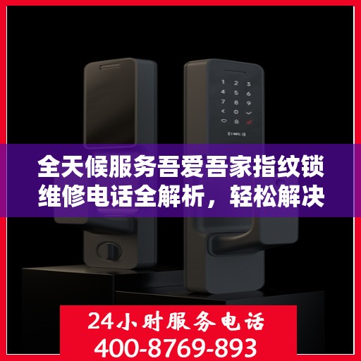 全天候服务吾爱吾家指纹锁维修电话全解析，轻松解决您的锁事困扰