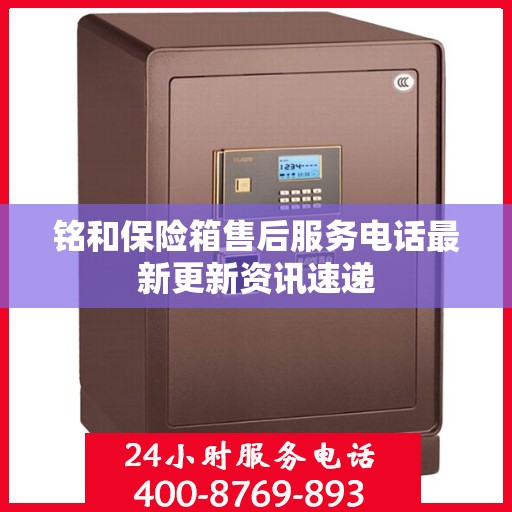 铭和保险箱售后服务电话最新更新资讯速递