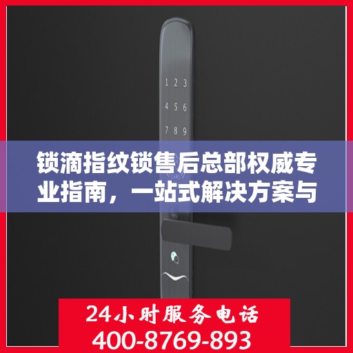 锁滴指纹锁售后总部权威专业指南，一站式解决方案与全方位服务支持