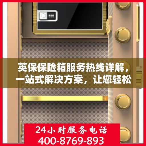 英保保险箱服务热线详解，一站式解决方案，让您轻松了解全面服务资讯