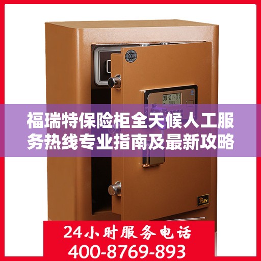 福瑞特保险柜全天候人工服务热线专业指南及最新攻略速递