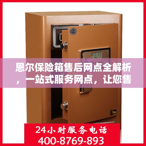 恩尔保险箱售后网点全解析，一站式服务网点，让您售后无忧！