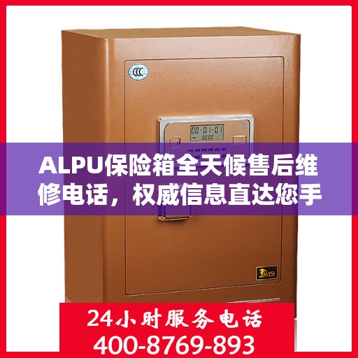 ALPU保险箱全天候售后维修电话，权威信息直达您手中