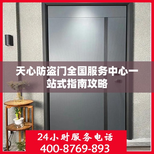 天心防盗门全国服务中心一站式指南攻略