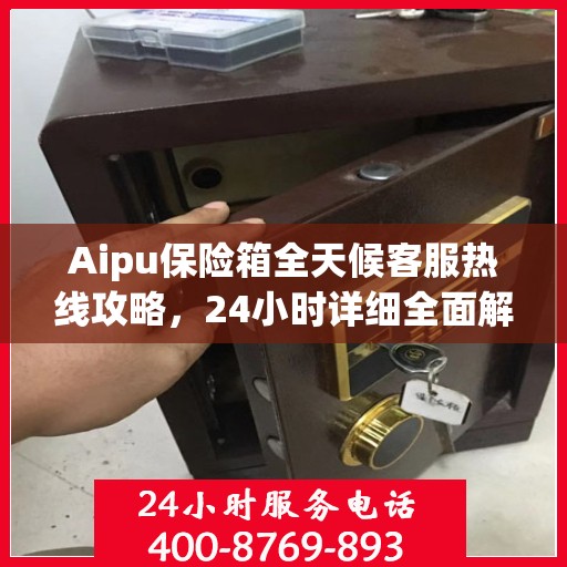 Aipu保险箱全天候客服热线攻略，24小时详细全面解析
