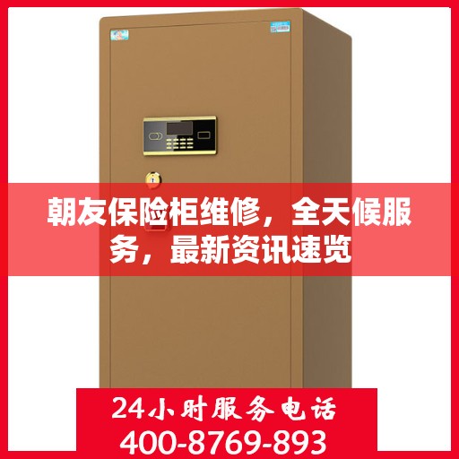 朝友保险柜维修，全天候服务，最新资讯速览