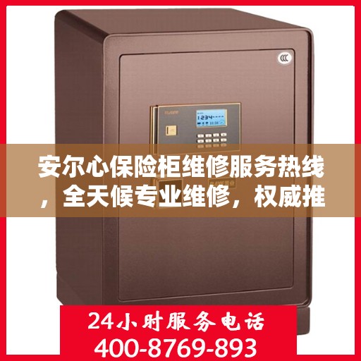 安尔心保险柜维修服务热线，全天候专业维修，权威推荐最新电话！