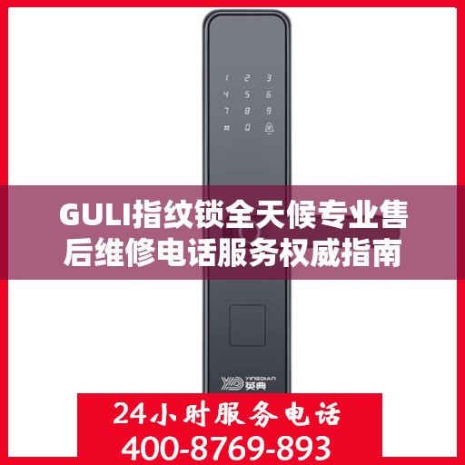 GULI指纹锁全天候专业售后维修电话服务权威指南