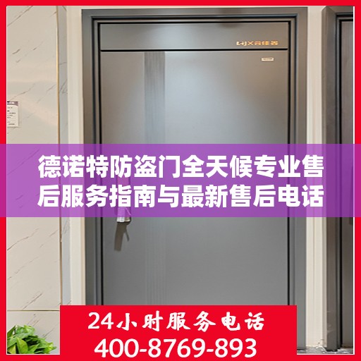 德诺特防盗门全天候专业售后服务指南与最新售后电话攻略