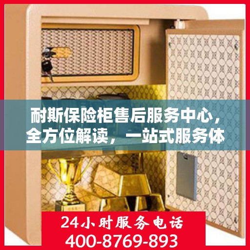 耐斯保险柜售后服务中心，全方位解读，一站式服务体验