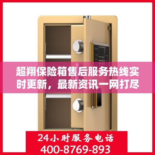 超翔保险箱售后服务热线实时更新，最新资讯一网打尽