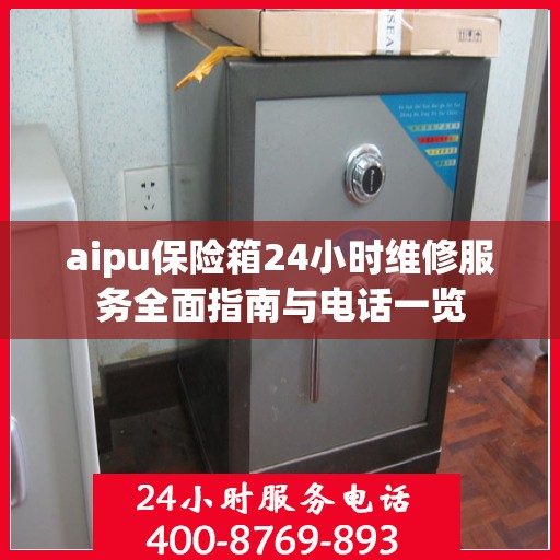 aipu保险箱24小时维修服务全面指南与电话一览