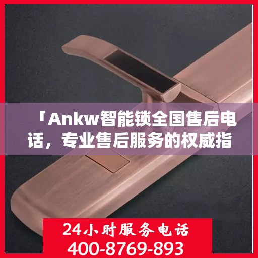 「Ankw智能锁全国售后电话，专业售后服务的权威指南」