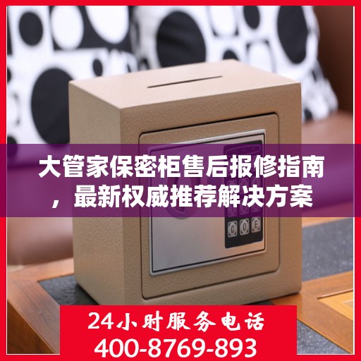大管家保密柜售后报修指南，最新权威推荐解决方案