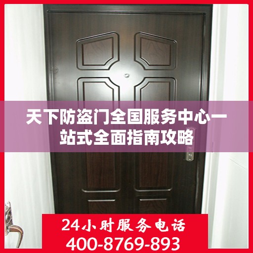 天下防盗门全国服务中心一站式全面指南攻略