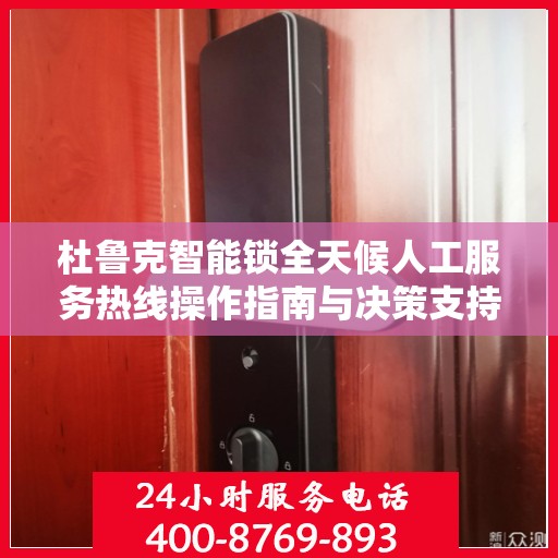杜鲁克智能锁全天候人工服务热线操作指南与决策支持
