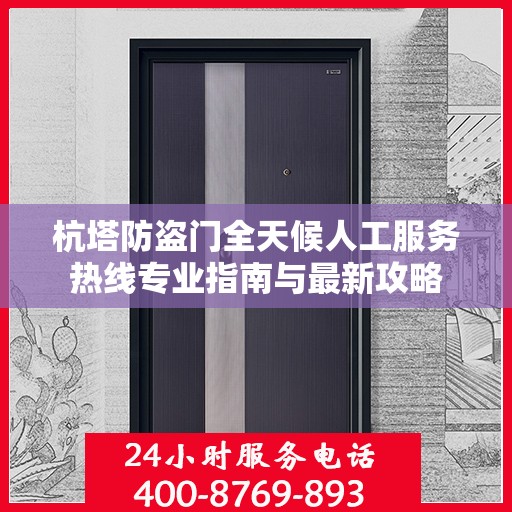杭塔防盗门全天候人工服务热线专业指南与最新攻略