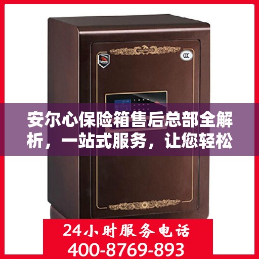 安尔心保险箱售后总部全解析，一站式服务，让您轻松无忧！