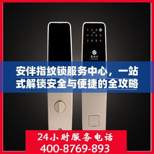 安伴指纹锁服务中心，一站式解锁安全与便捷的全攻略