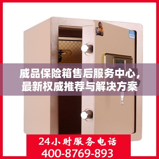 威品保险箱售后服务中心，最新权威推荐与解决方案